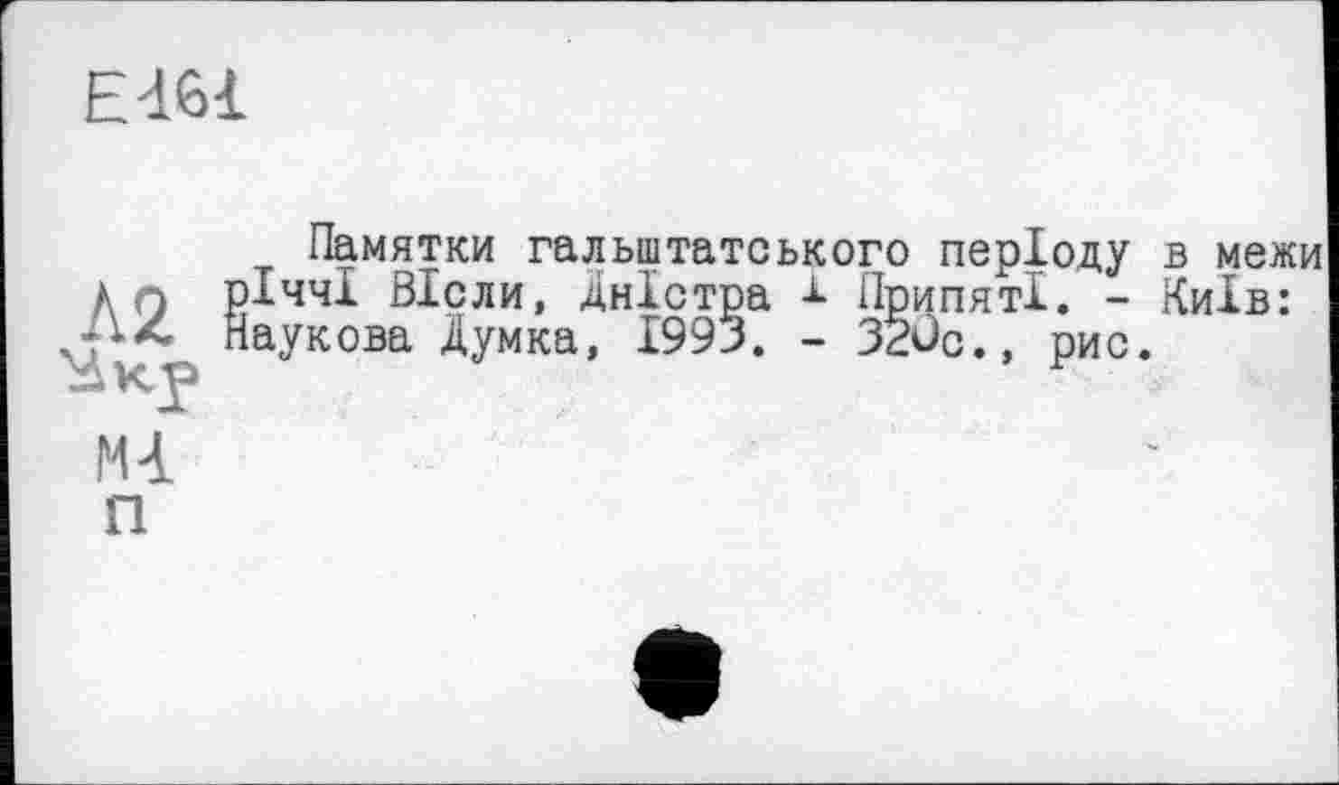 ﻿Е461
Л2

Памятки гальщтатського періоду в межи ІччІ Віоли, Дністра ± ПрипятІ. - Київ: аукова Думка, 1993. - 32ûc., рис.
PU
П